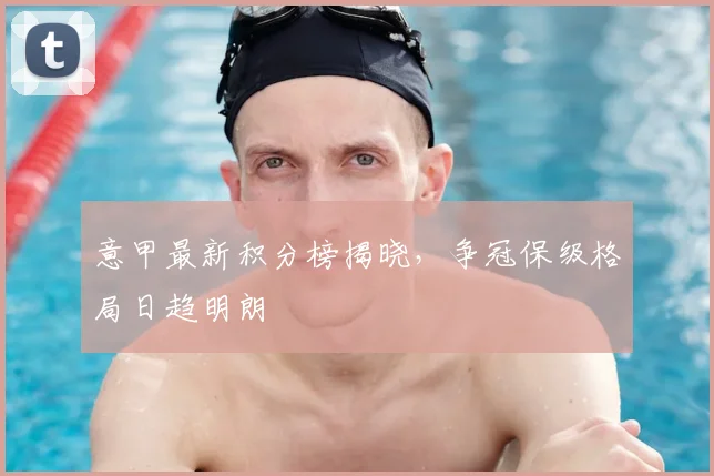 意甲最新积分榜揭晓,争冠保级格局日趋明朗
