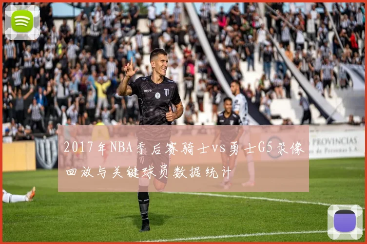 2017年NBA季后赛骑士vs勇士G5录像回放与关键球员数据统计