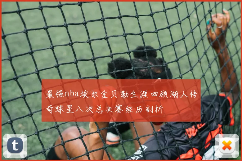 最强nba埃尔金贝勒生涯回顾湖人传奇球星八次总决赛经历剖析