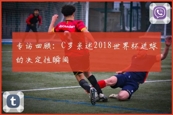 专访回顾：C罗亲述2018世界杯进球的决定性瞬间