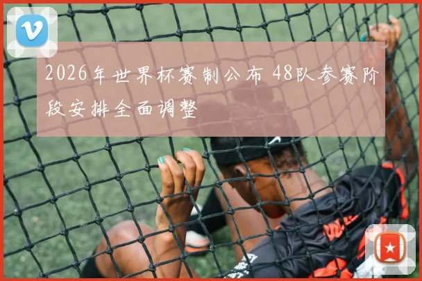 2026年世界杯赛制公布 48队参赛阶段安排全面调整