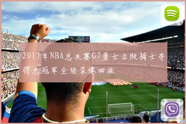 2017年NBA总决赛G7勇士击败骑士夺得总冠军全场录像回放